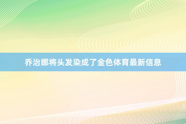 乔治娜将头发染成了金色体育最新信息