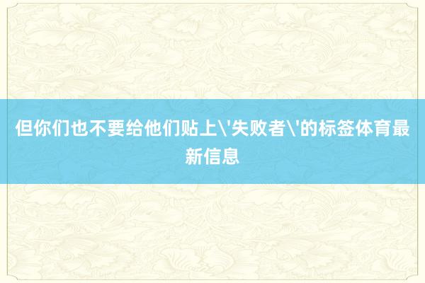 但你们也不要给他们贴上'失败者'的标签体育最新信息