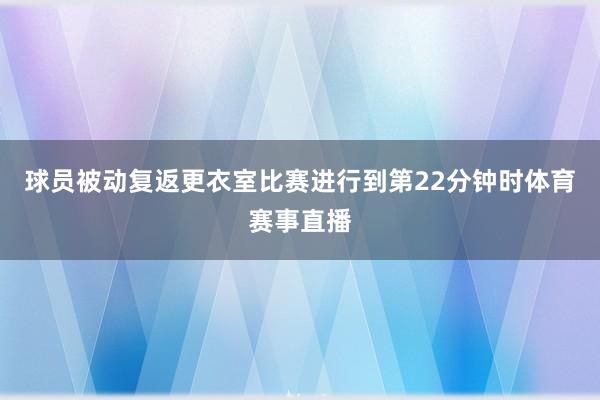 球员被动复返更衣室比赛进行到第22分钟时体育赛事直播