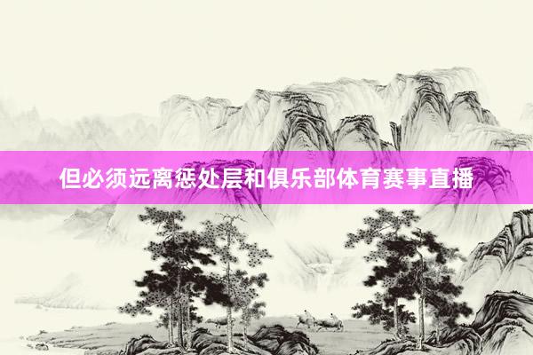 但必须远离惩处层和俱乐部体育赛事直播