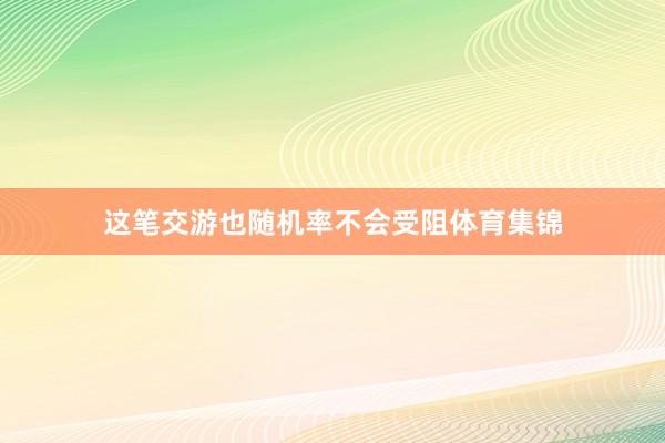 这笔交游也随机率不会受阻体育集锦