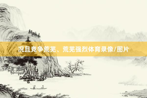 况且竞争荒芜、荒芜强烈体育录像/图片