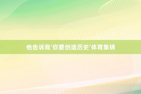 他告诉我‘你要创造历史’体育集锦