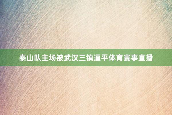 泰山队主场被武汉三镇逼平体育赛事直播