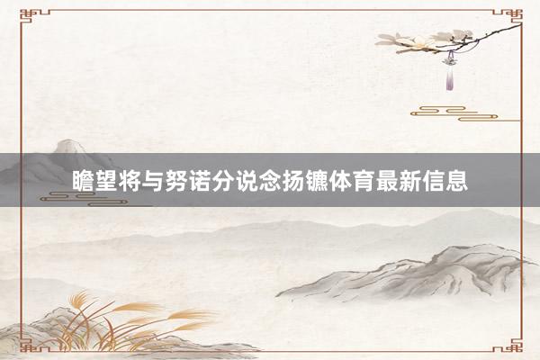 瞻望将与努诺分说念扬镳体育最新信息