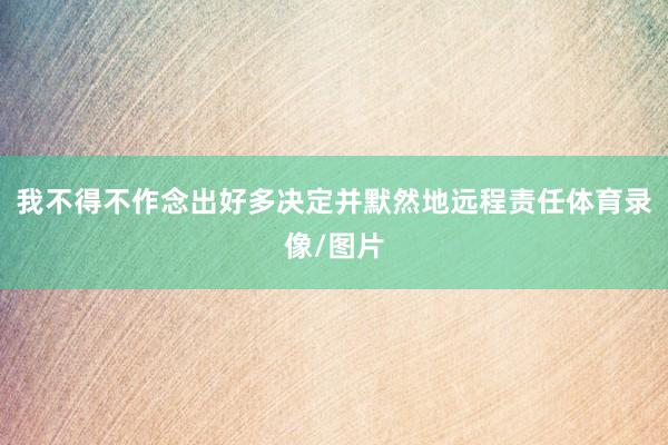 我不得不作念出好多决定并默然地远程责任体育录像/图片