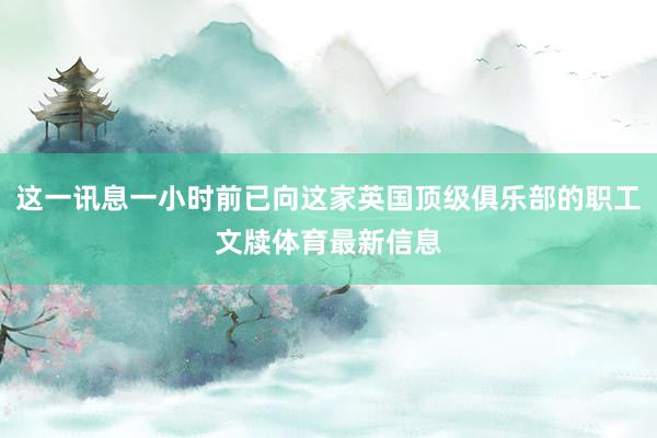 这一讯息一小时前已向这家英国顶级俱乐部的职工文牍体育最新信息