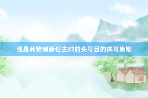 他是利物浦新任主帅的头号目的体育集锦
