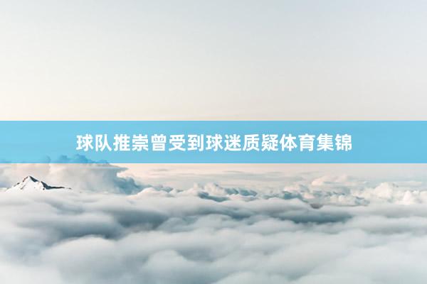 球队推崇曾受到球迷质疑体育集锦