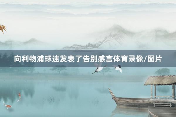向利物浦球迷发表了告别感言体育录像/图片