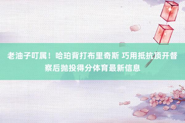 老油子叮属！哈珀背打布里奇斯 巧用抵抗顶开督察后抛投得分体育最新信息
