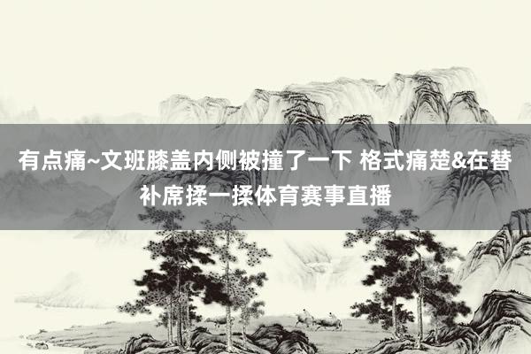 有点痛~文班膝盖内侧被撞了一下 格式痛楚&在替补席揉一揉体育赛事直播