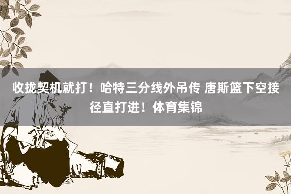 收拢契机就打！哈特三分线外吊传 唐斯篮下空接径直打进！体育集锦