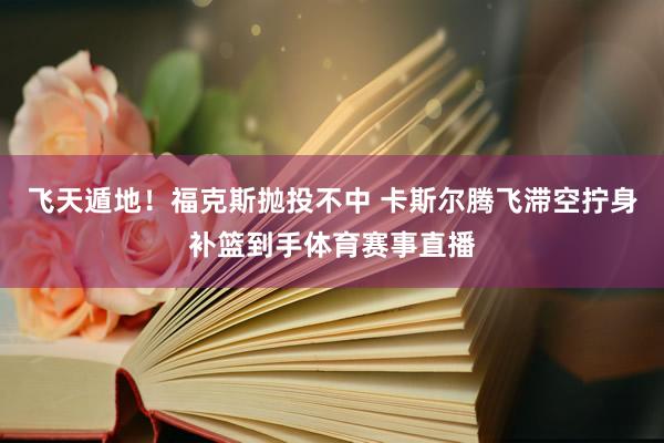 飞天遁地！福克斯抛投不中 卡斯尔腾飞滞空拧身补篮到手体育赛事直播