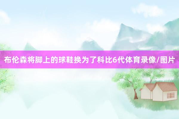 布伦森将脚上的球鞋换为了科比6代体育录像/图片