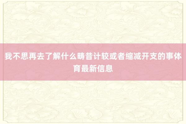 我不思再去了解什么畴昔计较或者缩减开支的事体育最新信息