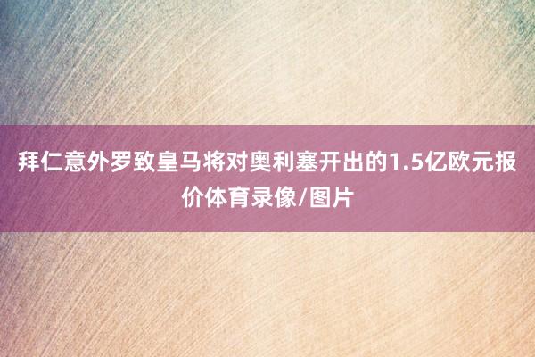 拜仁意外罗致皇马将对奥利塞开出的1.5亿欧元报价体育录像/图片