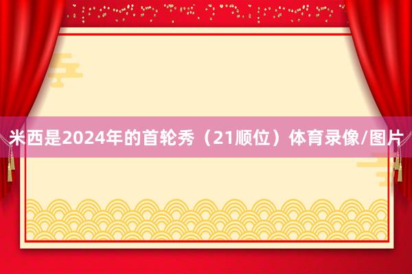 米西是2024年的首轮秀(21顺位)体育录像/图片