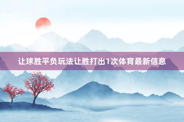 让球胜平负玩法让胜打出1次体育最新信息