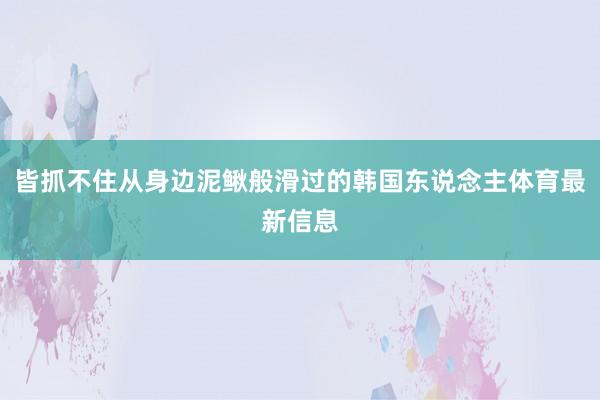 皆抓不住从身边泥鳅般滑过的韩国东说念主体育最新信息