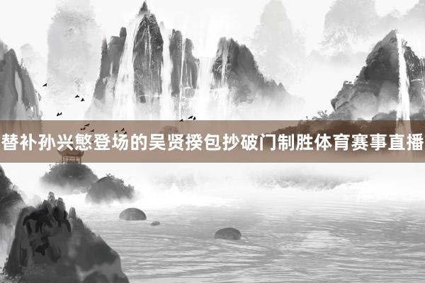 替补孙兴慜登场的吴贤揆包抄破门制胜体育赛事直播