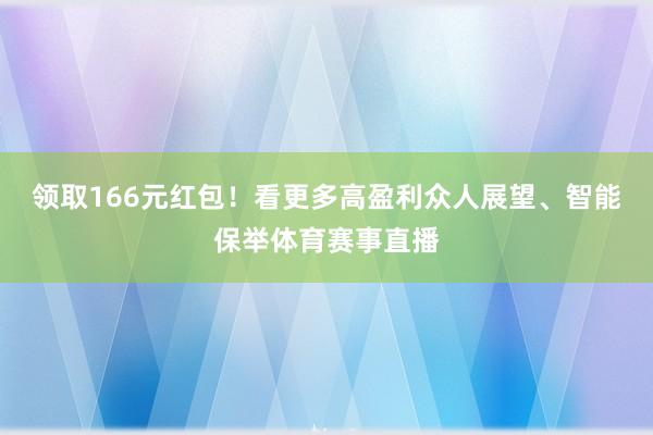 领取166元红包！看更多高盈利众人展望、智能保举体育赛事直播
