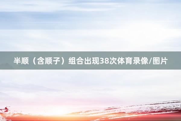 半顺（含顺子）组合出现38次体育录像/图片