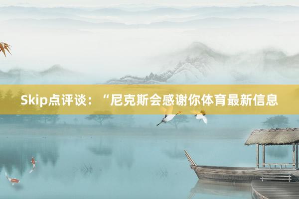 Skip点评谈：“尼克斯会感谢你体育最新信息