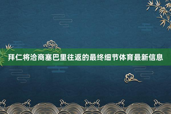 拜仁将洽商塞巴里往返的最终细节体育最新信息