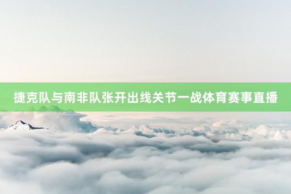 捷克队与南非队张开出线关节一战体育赛事直播