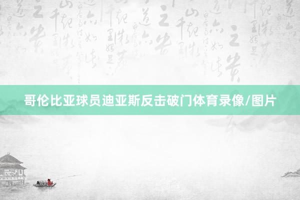 哥伦比亚球员迪亚斯反击破门体育录像/图片