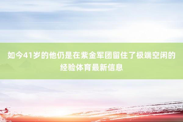 如今41岁的他仍是在紫金军团留住了极端空闲的经验体育最新信息