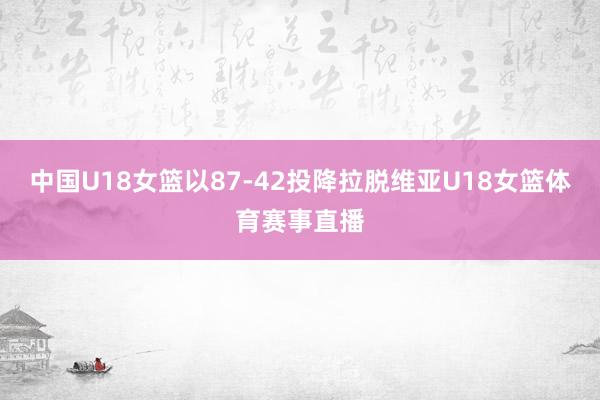 中国U18女篮以87-42投降拉脱维亚U18女篮体育赛事直播