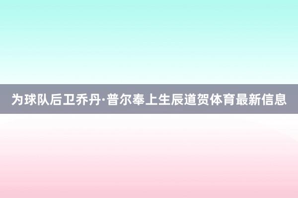 为球队后卫乔丹·普尔奉上生辰道贺体育最新信息