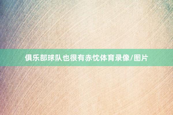 俱乐部球队也很有赤忱体育录像/图片