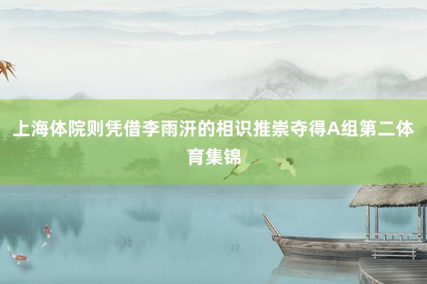 上海体院则凭借李雨汧的相识推崇夺得A组第二体育集锦