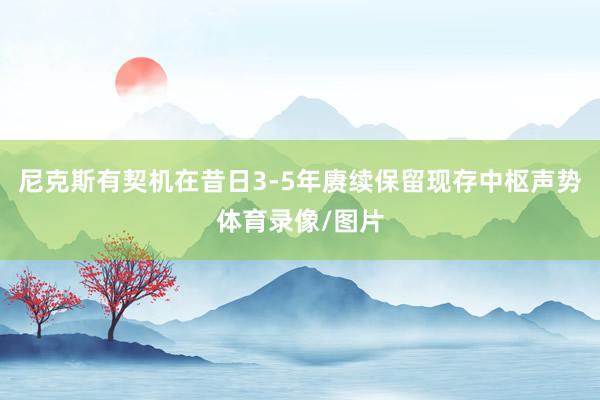 尼克斯有契机在昔日3-5年赓续保留现存中枢声势体育录像/图片
