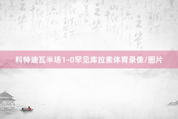 科特迪瓦半场1-0罕见库拉索体育录像/图片